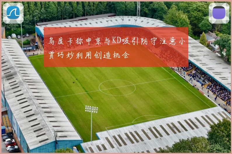 乌度卡称申京与KD吸引防守注意小贾巧妙利用创造机会