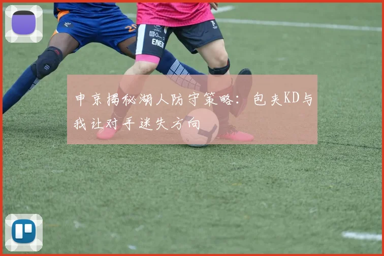 申京揭秘湖人防守策略：包夹KD与我让对手迷失方向