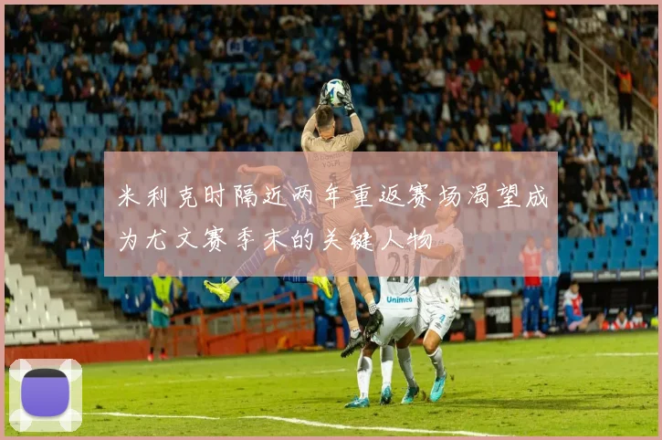 米利克时隔近两年重返赛场渴望成为尤文赛季末的关键人物