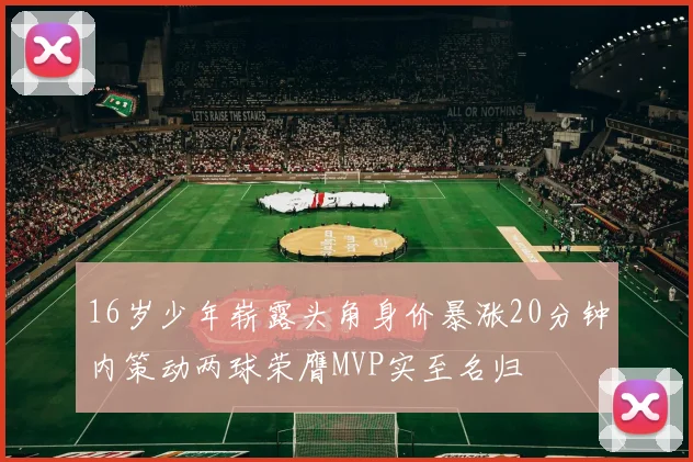 16岁少年崭露头角身价暴涨20分钟内策动两球荣膺MVP实至名归