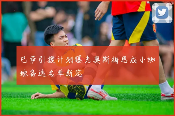 巴萨引援计划曝光奥斯梅恩成小蜘蛛备选名单新宠