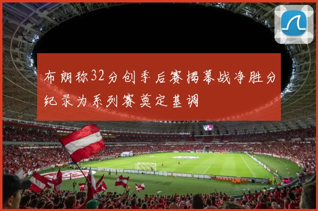 布朗称32分创季后赛揭幕战净胜分纪录为系列赛奠定基调