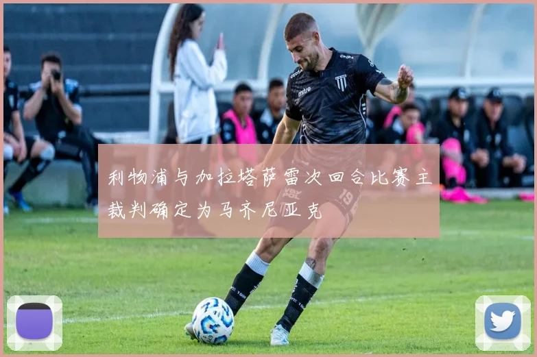 利物浦与加拉塔萨雷次回合比赛主裁判确定为马齐尼亚克
