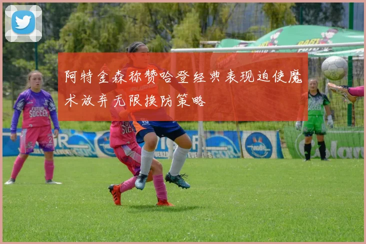阿特金森称赞哈登经典表现迫使魔术放弃无限换防策略