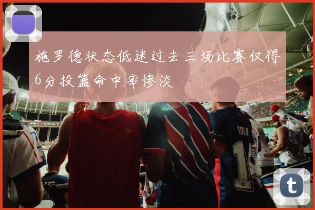 施罗德状态低迷过去三场比赛仅得6分投篮命中率惨淡