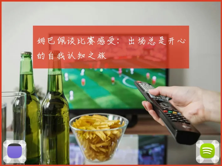 姆巴佩谈比赛感受：出场总是开心的自我认知之旅