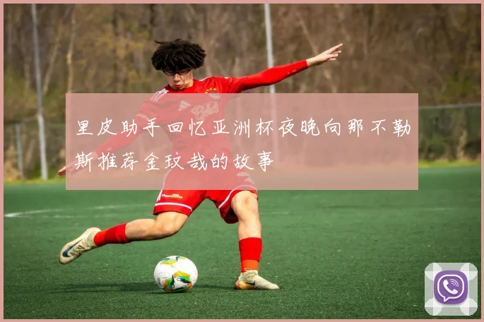 里皮助手回忆亚洲杯夜晚向那不勒斯推荐金玟哉的故事
